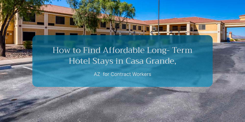 How to Find Affordable Long- Term Hotel Stays in Casa Grande, AZ for Contract Workers